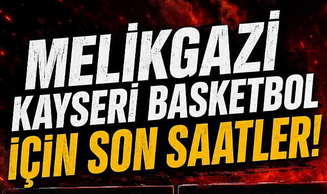 MELİKGAZİ KAYSERİ İÇİN SON SAATLER